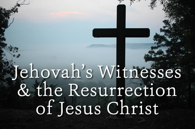 Jehovah Witnesses and the Resurrection of Jesus Christ